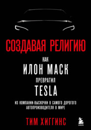 бесплатно читать книгу Создавая религию. Как Илон Маск превратил Tesla из компании-выскочки в самого дорогого автопроизводителя в мире автора Тим Хиггинс