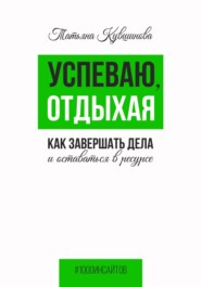 бесплатно читать книгу Успеваю, отдыхая: как завершать дела и оставаться в ресурсе автора Татьяна Кувшинова