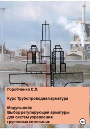 бесплатно читать книгу Курс Трубопроводная арматура. Модуль-кейс. Выбор регулирующей арматуры для систем управления групповых котельных автора Станислав Горобченко