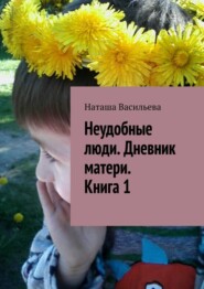 бесплатно читать книгу Неудобные люди. Дневник матери. Книга 1 автора Наташа Васильева