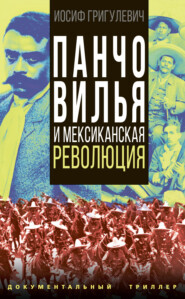 бесплатно читать книгу Панчо Вилья и мексиканская революция автора Иосиф Григулевич
