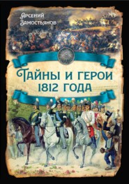 бесплатно читать книгу Тайны и герои 1812 года. автора Арсений Замостьянов