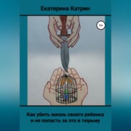 бесплатно читать книгу Как убить жизнь своего ребенка и не попасть за это в тюрьму автора Екатерина Катрин