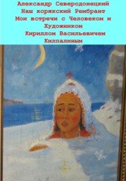 бесплатно читать книгу Наш корякский Рембрандт. Мои встречи с человеком и художником Кириллом Васильевичем Килпалиным и мои мимолетние беседы с ним. Эссе о Человеке и его Времени, о себе и нашем с ним Пространстве автора Александр Северодонецкий