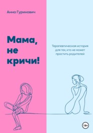 бесплатно читать книгу Мама, не кричи! Терапевтическая история для тех, кто не может простить родителей автора Анна Гуринович