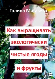 бесплатно читать книгу Как выращивать экологически чистые ягоды и фрукты автора  Галина Магазева