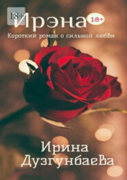 бесплатно читать книгу Ирэна 18+. Короткий роман о сильной любви автора Ирина Дузгунбаева