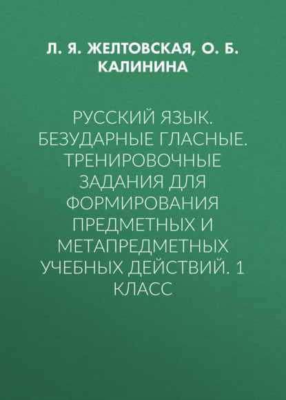 Русский язык. Безударные гласные. Тренировочные задания для формирования предметных и метапредметных учебных действий. 1 класс