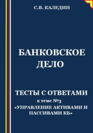 бесплатно читать книгу Банковское дело. Тесты с ответами к теме № 3 «Управление активами и пассивами КБ» автора Сергей Каледин