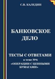 бесплатно читать книгу Банковское дело. Тесты с ответами к теме № 6 «Операции с ценными бумагами» автора Сергей Каледин