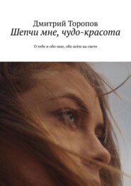 бесплатно читать книгу Шепчи мне, чудо-красота. О тебе и обо мне, обо всём на свете автора Дмитрий Торопов