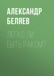 бесплатно читать книгу Легко ли быть раком? автора Александр Беляев