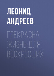 бесплатно читать книгу Прекрасна жизнь для воскресших автора Леонид Андреев