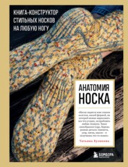 бесплатно читать книгу Анатомия носка. Книга-конструктор стильных носков на любую ногу автора Татьяна Куликова