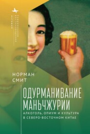 бесплатно читать книгу Одурманивание Маньчжурии. Алкоголь, опиум и культура в Северо-Восточном Китае автора Норман Смит