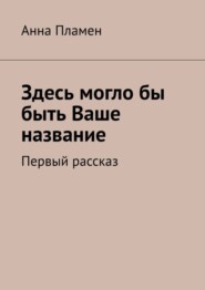 бесплатно читать книгу Здесь могло бы быть Ваше название. Первый рассказ автора Анна Пламен