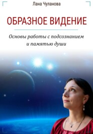 бесплатно читать книгу Образное видение. Основы работы с подсознанием и памятью души автора Лана Чуланова