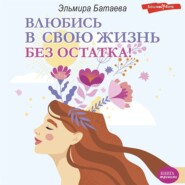 бесплатно читать книгу Влюбись в свою жизнь без остатка! автора Эльмира Батаева