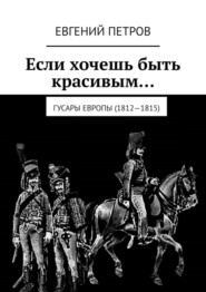 бесплатно читать книгу Если хочешь быть красивым… Гусары Европы (1812—1815) автора Евгений Петров