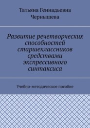 бесплатно читать книгу Развитие речетворческих способностей старшеклассников средствами экспрессивного синтаксиса. Учебно-методическое пособие автора Татьяна Чернышева