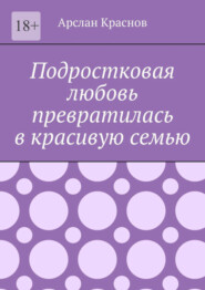 бесплатно читать книгу Подростковая любовь превратилась в красивую семью автора Арслан Краснов