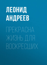 бесплатно читать книгу Прекрасна жизнь для воскресших автора Леонид Андреев