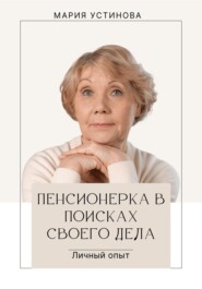бесплатно читать книгу Пенсионерка в поисках своего дела. Личный опыт автора Мария Устинова