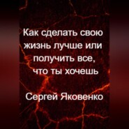 бесплатно читать книгу Как сделать свою жизнь лучше или получить все, что ты хочешь автора Сергей Яковенко