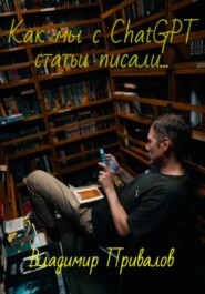 бесплатно читать книгу Как мы с ChatGPT статьи писали… автора Владимир Привалов