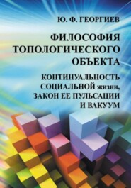 бесплатно читать книгу Философия топологического объекта. Континуальность социальной жизни, закон ее пульсации и вакуум автора Юрий Георгиев