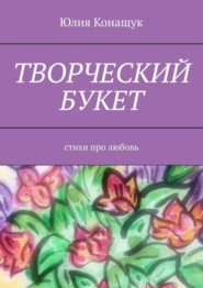 бесплатно читать книгу Творческий букет. Стихи про любовь автора Юлия Конащук