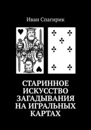 бесплатно читать книгу Старинное искусство загадывания на игральных картах автора Иван Спагирик