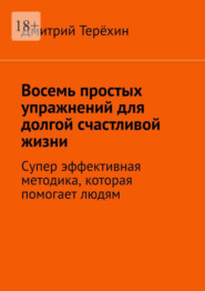 бесплатно читать книгу Восемь простых упражнений для долгой счастливой жизни. Супер эффективная методика, которая вернет вам состояние счастья автора Дмитрий Терёхин