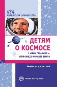 бесплатно читать книгу Детям о космосе и Юрии Гагарине – первом космонавте Земли. Беседы, досуги, рассказы автора Татьяна Шорыгина
