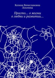 бесплатно читать книгу Просто… О жизни, о любви и развитии… автора Ксения Логачева