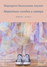 бесплатно читать книгу Маркетинг сегодня и завтра. Маркетинг – это круто! автора Маргарита Акулич