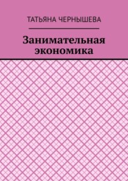 бесплатно читать книгу Занимательная экономика автора Татьяна Чернышева