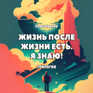 бесплатно читать книгу Жизнь после жизни есть. Я знаю! Трилогия автора Павел Иванов