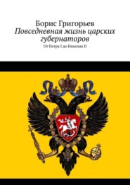 бесплатно читать книгу Повседневная жизнь царских губернаторов. От Петра I до Николая II автора Борис Григорьев