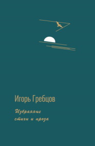 бесплатно читать книгу Избранные стихи и проза автора Игорь Гребцов