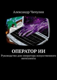 бесплатно читать книгу Оператор ИИ. Руководство для оператора искусственного интеллекта автора Александр Чичулин