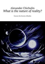 бесплатно читать книгу What is the nature of reality? Uncover the Secrets of Reality автора Alexander Chichulin