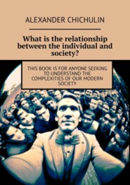 бесплатно читать книгу What is the relationship between the individual and society? This book is for anyone seeking to understand the complexities of our modern society автора Alexander Chichulin