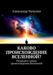 бесплатно читать книгу Каково происхождение Вселенной? Раскройте тайны происхождения Вселенной автора Александр Чичулин