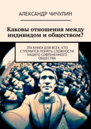 бесплатно читать книгу Каковы отношения между индивидом и обществом? Эта книга для всех, кто стремится понять сложности нашего современного общества автора Александр Чичулин