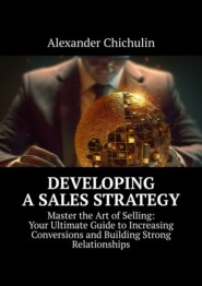бесплатно читать книгу Developing a Sales Strategy. Master the Art of Selling: Your Ultimate Guide to Increasing Conversions and Building Strong Relationships автора Александр Чичулин