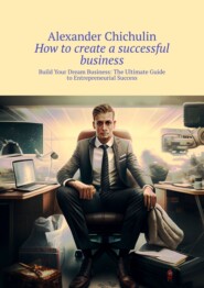 бесплатно читать книгу How to create a successful business. Build Your Dream Business: The Ultimate Guide to Entrepreneurial Success автора Александр Чичулин