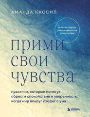 бесплатно читать книгу Прими свои чувства. Практики, которые помогут обрести спокойствие и уверенность, когда мир вокруг сходит с ума автора Аманда Кассил