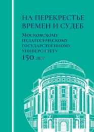 бесплатно читать книгу На перекрестье времен и судеб. Московскому педагогическому государственному университету 150 лет автора  Коллектив авторов