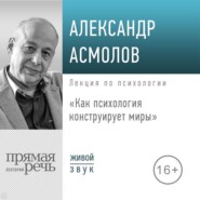 бесплатно читать книгу Лекция «Как психология конструирует миры» автора Александр Асмолов